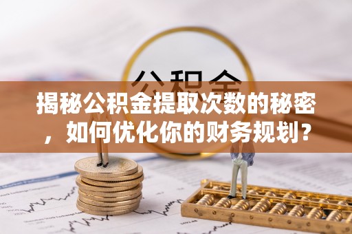 精准揭秘公积金提取次数的秘密，如何优化你的财务规划？