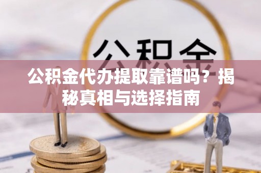 精准公积金代办提取靠谱吗？揭秘真相与选择指南