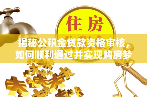 精准揭秘公积金贷款资格审核，如何顺利通过并实现购房梦想