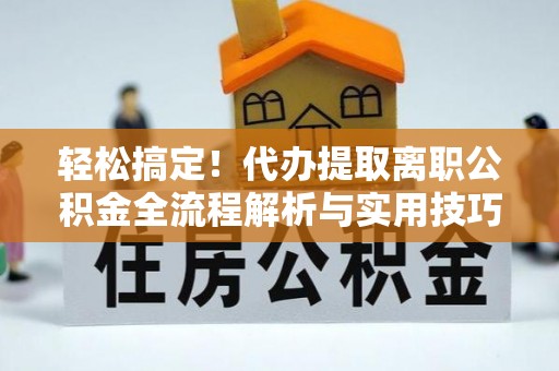 精准轻松搞定！代办提取离职公积金全流程解析与实用技巧
