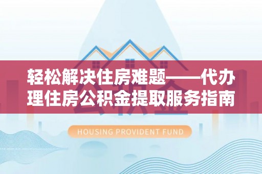 精准轻松解决住房难题——代办理住房公积金提取服务指南