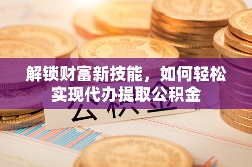 精准解锁财富新技能，如何轻松实现代办提取公积金