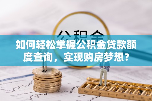 精准如何轻松掌握公积金贷款额度查询，实现购房梦想？