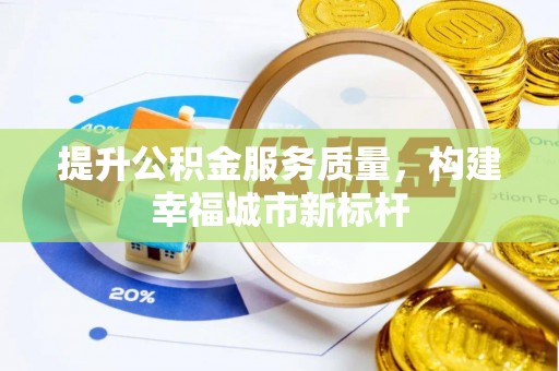 精准提升公积金服务质量，构建幸福城市新标杆