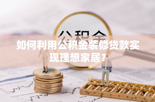 精准如何利用公积金装修贷款实现理想家居？