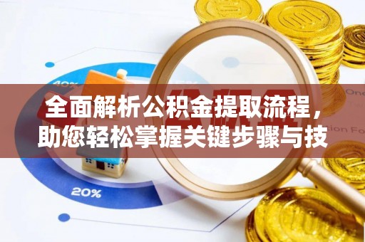 精准全面解析公积金提取流程，助您轻松掌握关键步骤与技巧