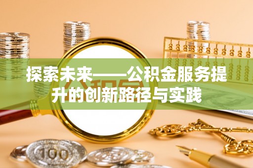 精准探索未来——公积金服务提升的创新路径与实践