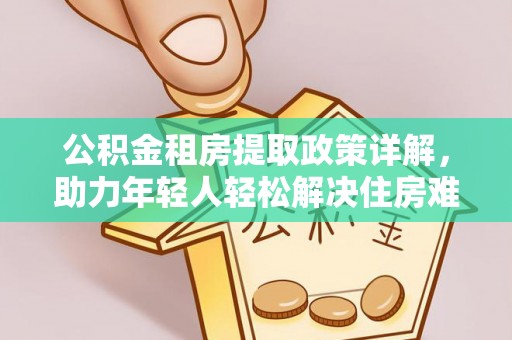 精准公积金租房提取政策详解，助力年轻人轻松解决住房难题