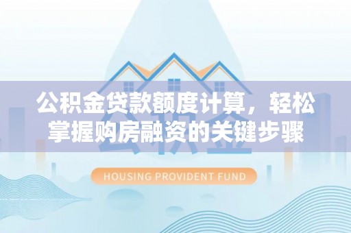 精准公积金贷款额度计算，轻松掌握购房融资的关键步骤