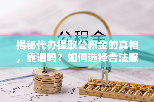 精准揭秘代办提取公积金的真相，靠谱吗？如何选择合法服务？