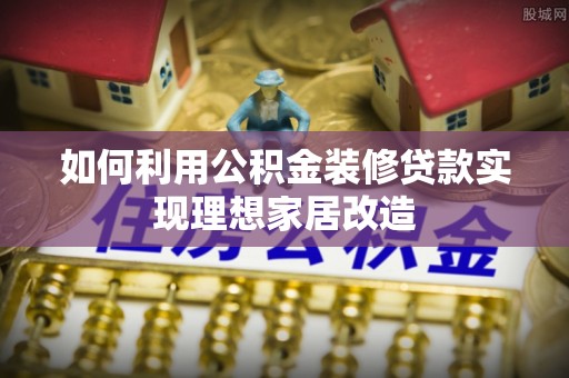 精准如何利用公积金装修贷款实现理想家居改造