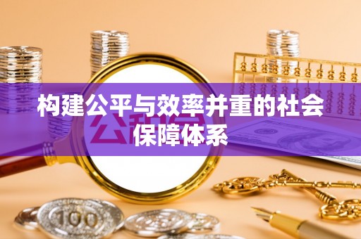 精准构建公平与效率并重的社会保障体系
