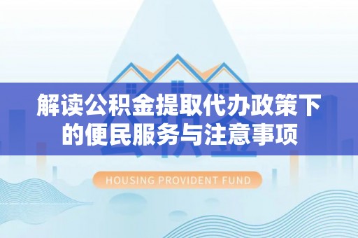 精准解读公积金提取代办政策下的便民服务与注意事项
