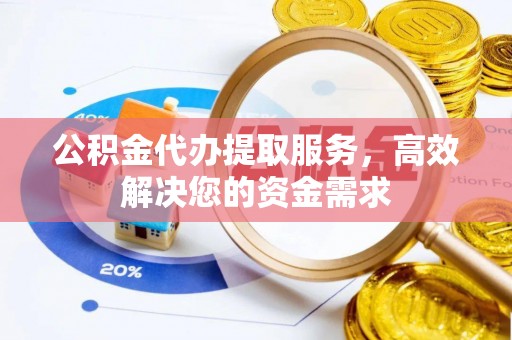 精准公积金代办提取服务，高效解决您的资金需求