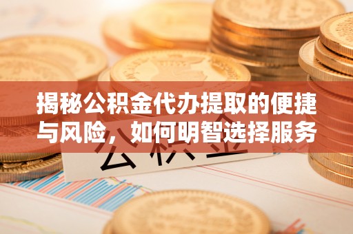 精准揭秘公积金代办提取的便捷与风险，如何明智选择服务？