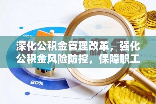精准深化公积金管理改革，强化公积金风险防控，保障职工权益