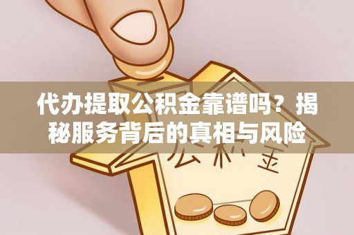精准代办提取公积金靠谱吗？揭秘服务背后的真相与风险