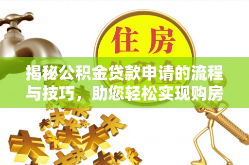 精准揭秘公积金贷款申请的流程与技巧，助您轻松实现购房梦