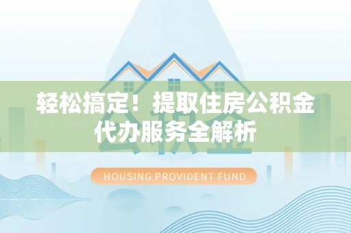 精准轻松搞定！提取住房公积金代办服务全解析