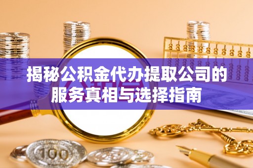 精准揭秘公积金代办提取公司的服务真相与选择指南