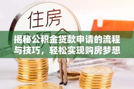 精准揭秘公积金贷款申请的流程与技巧，轻松实现购房梦想