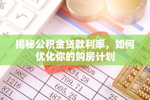 精准揭秘公积金贷款利率，如何优化你的购房计划