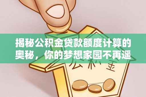 精准揭秘公积金贷款额度计算的奥秘，你的梦想家园不再遥不可及