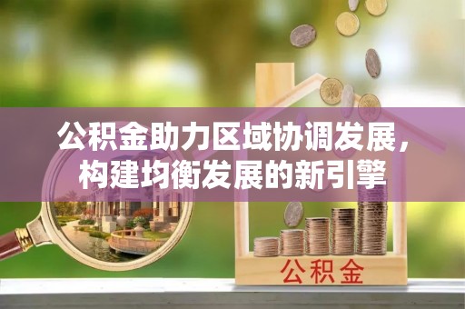 精准公积金助力区域协调发展，构建均衡发展的新引擎