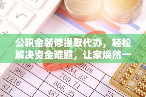 精准公积金装修提取代办，轻松解决资金难题，让家焕然一新