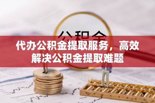 精准代办公积金提取服务，高效解决公积金提取难题