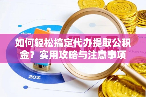 精准如何轻松搞定代办提取公积金？实用攻略与注意事项