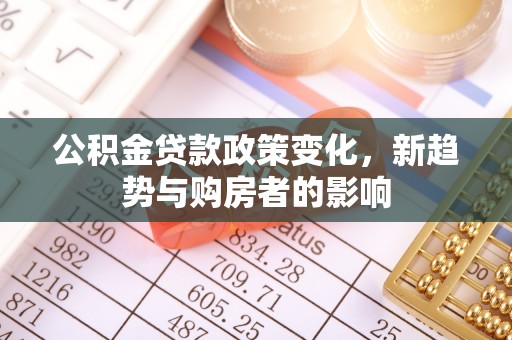 精准公积金贷款政策变化，新趋势与购房者的影响