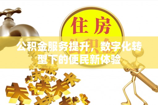 精准公积金服务提升，数字化转型下的便民新体验