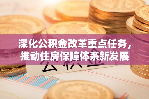 精准深化公积金改革重点任务，推动住房保障体系新发展