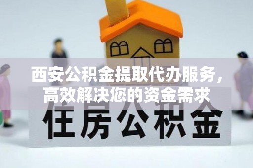 精准西安公积金提取代办服务，高效解决您的资金需求