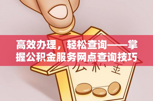 精准高效办理，轻松查询——掌握公积金服务网点查询技巧