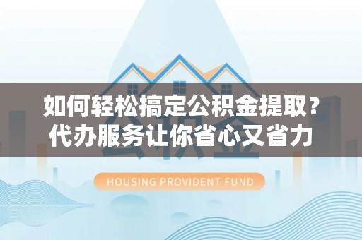 精准如何轻松搞定公积金提取？代办服务让你省心又省力