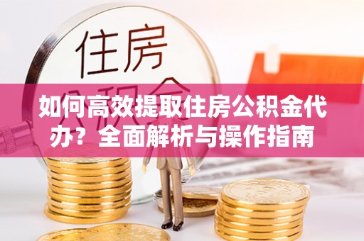 精准如何高效提取住房公积金代办？全面解析与操作指南