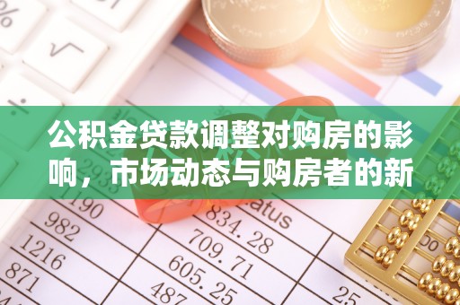 精准公积金贷款调整对购房的影响，市场动态与购房者的新选择