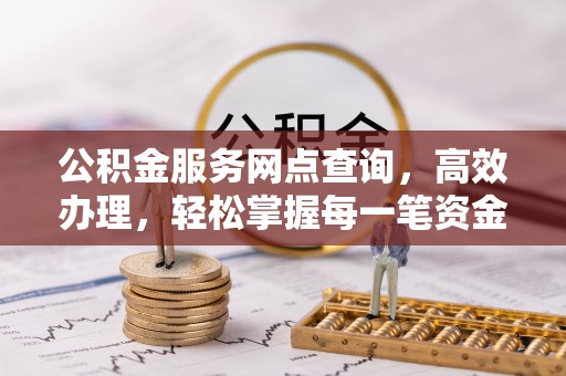 精准公积金服务网点查询，高效办理，轻松掌握每一笔资金动态