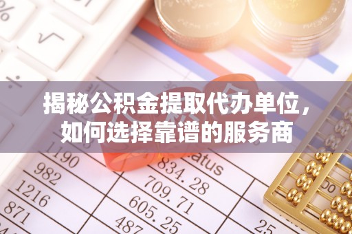 精准揭秘公积金提取代办单位，如何选择靠谱的服务商
