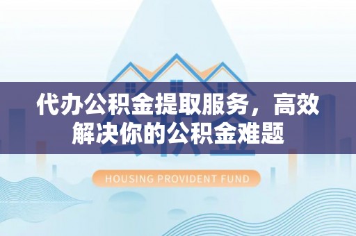 精准代办公积金提取服务，高效解决你的公积金难题