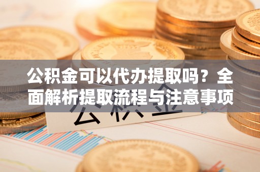 精准公积金可以代办提取吗？全面解析提取流程与注意事项