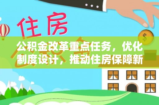 精准公积金改革重点任务，优化制度设计，推动住房保障新发展