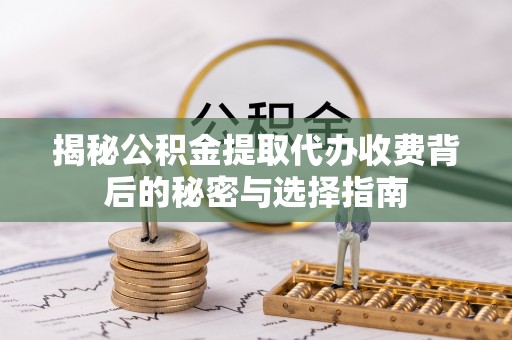 精准揭秘公积金提取代办收费背后的秘密与选择指南