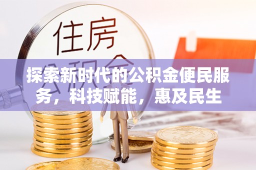 精准探索新时代的公积金便民服务，科技赋能，惠及民生