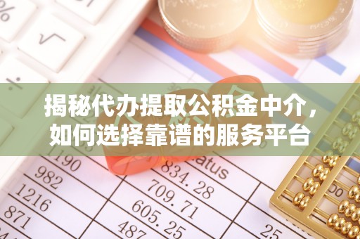 精准揭秘代办提取公积金中介，如何选择靠谱的服务平台
