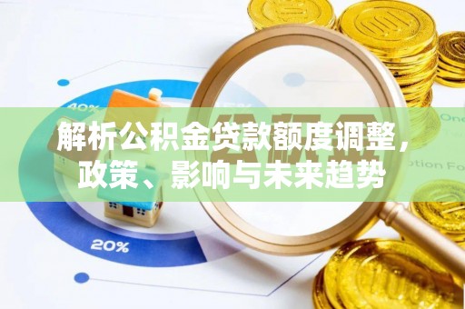 精准解析公积金贷款额度调整，政策、影响与未来趋势