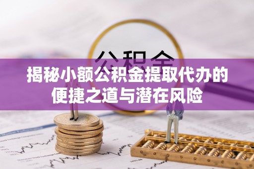 精准揭秘小额公积金提取代办的便捷之道与潜在风险