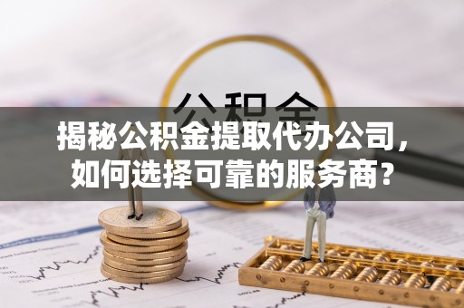 精准揭秘公积金提取代办公司，如何选择可靠的服务商？